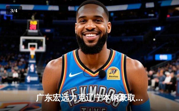 广东宏远力克辽宁本钢豪取五连胜，赵睿关键三分锁定胜局 - 3