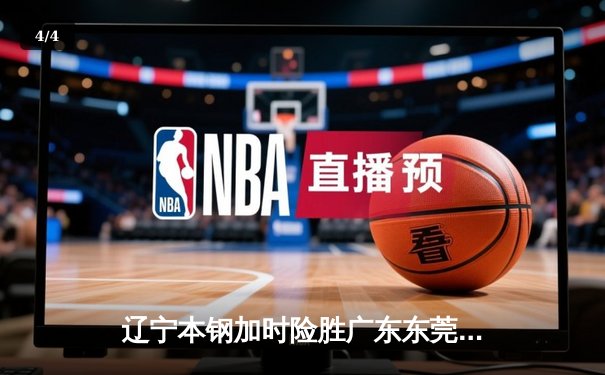 辽宁本钢加时险胜广东东莞 赵继伟37分导演逆转好戏 - 4