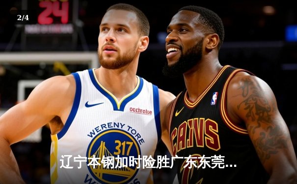 辽宁本钢加时险胜广东东莞 赵继伟37分导演逆转好戏 - 2