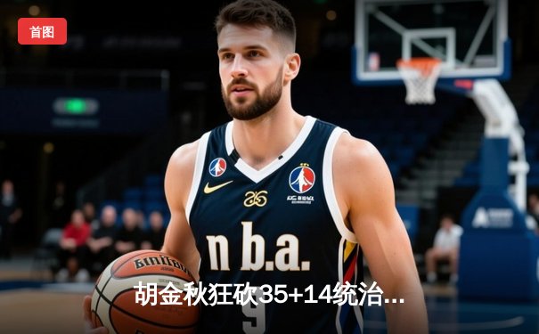 胡金秋狂砍35+14统治内线 广厦加时险胜广东锁定季后赛席位