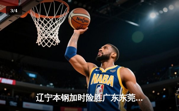 辽宁本钢加时险胜广东东莞 赵继伟33分导演逆转好戏 - 3