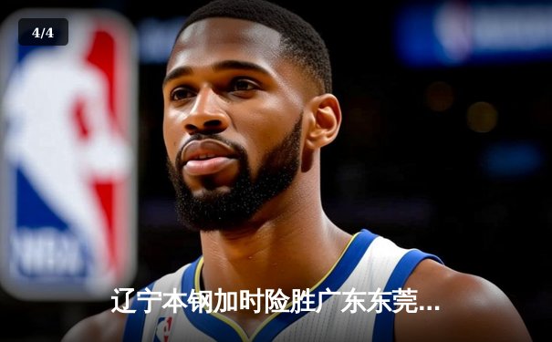 辽宁本钢加时险胜广东东莞 赵继伟33分导演逆转好戏 - 4