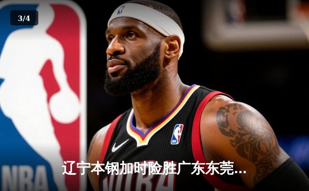 辽宁本钢加时险胜广东东莞 赵继伟35+9导演惊天逆转 - 3