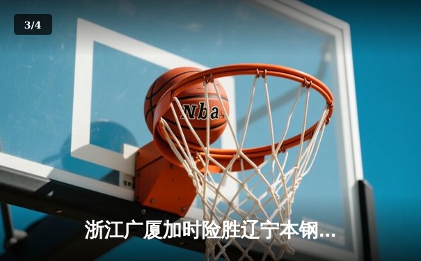 浙江广厦加时险胜辽宁本钢，孙铭徽关键三分锁定胜局 - 3