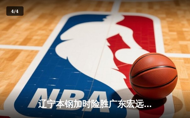 辽宁本钢加时险胜广东宏远，赵继伟37分创生涯新高 - 4