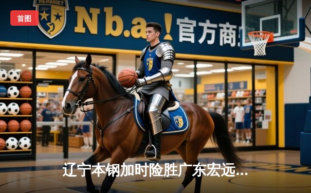 辽宁本钢加时险胜广东宏远 赵继伟三分雨浇灭对手逆转希望