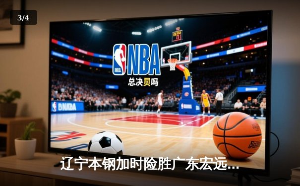 辽宁本钢加时险胜广东宏远 赵继伟三分雨浇灭对手逆转希望 - 3