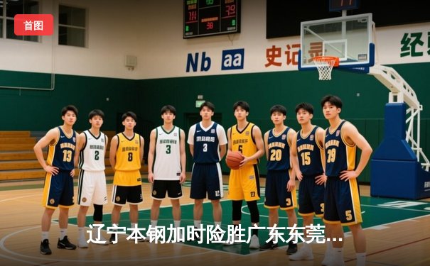 辽宁本钢加时险胜广东东莞 赵继伟37分导演惊天逆转