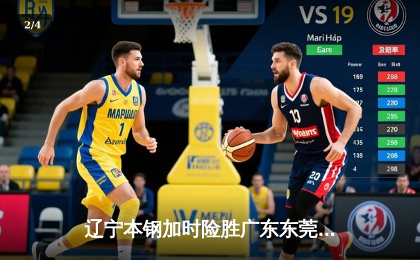 辽宁本钢加时险胜广东东莞大益，张镇麟35分创生涯新高 - 2