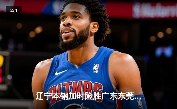 辽宁本钢加时险胜广东东莞大益，张镇麟35分创生涯新高 - 2