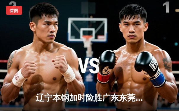 辽宁本钢加时险胜广东东莞 赵继伟37分导演逆转好戏