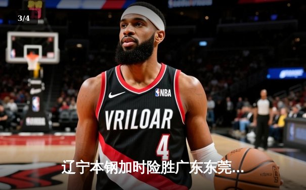 辽宁本钢加时险胜广东东莞 赵继伟33分导演逆转好戏 - 3